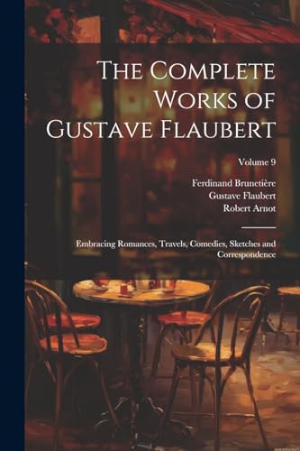 The Complete Works of Gustave Flaubert: Embracing Romances, Travels, Comedies, Sketches and Correspondence; Volume 9 von Legare Street Press